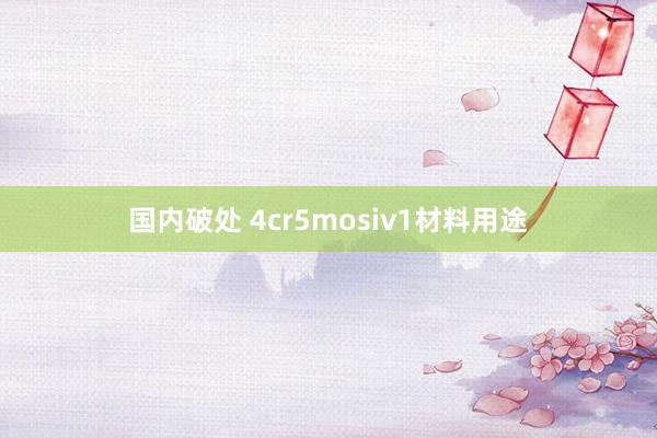 国内破处 4cr5mosiv1材料用途