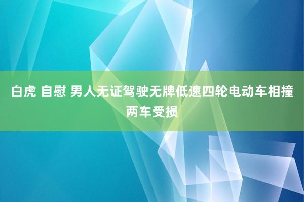 白虎 自慰 男人无证驾驶无牌低速四轮电动车相撞两车受损