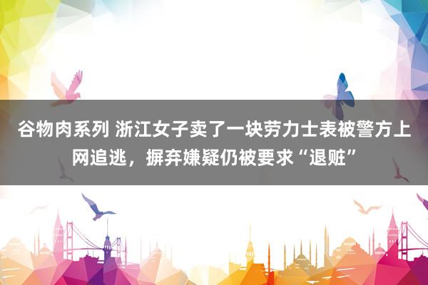 谷物肉系列 浙江女子卖了一块劳力士表被警方上网追逃，摒弃嫌疑仍被要求“退赃”