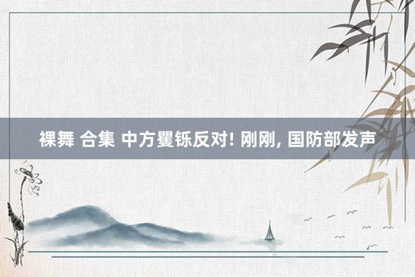 裸舞 合集 中方矍铄反对! 刚刚， 国防部发声