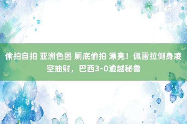 偷拍自拍 亚洲色图 厕底偷拍 漂亮！佩雷拉侧身凌空抽射，巴西3-0逾越秘鲁