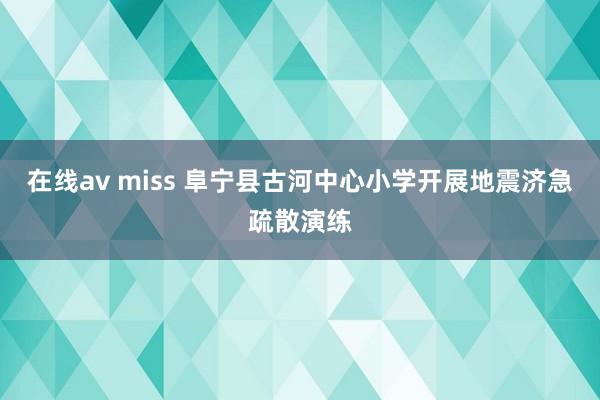 在线av miss 阜宁县古河中心小学开展地震济急疏散演练