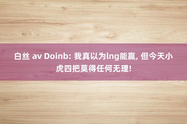 白丝 av Doinb: 我真以为lng能赢， 但今天小虎四把莫得任何无理!