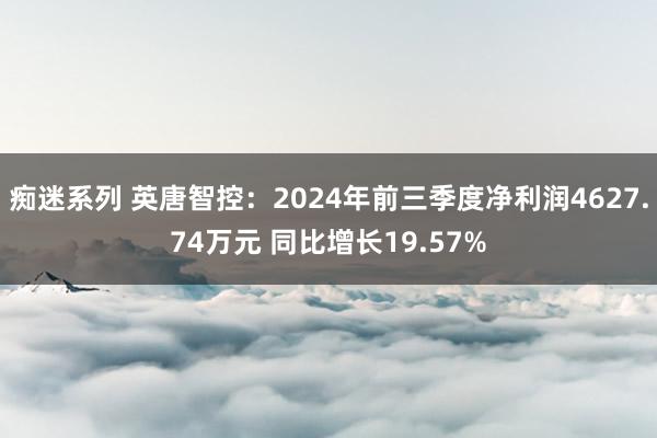 痴迷系列 英唐智控：2024年前三季度净利润4627.74万元 同比增长19.57%