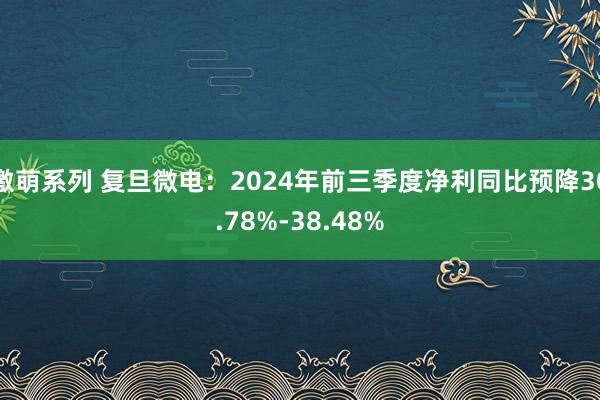 激萌系列 复旦微电：2024年前三季度净利同比预降30.78%-38.48%