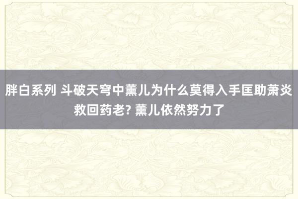 胖白系列 斗破天穹中薰儿为什么莫得入手匡助萧炎救回药老? 薰儿依然努力了