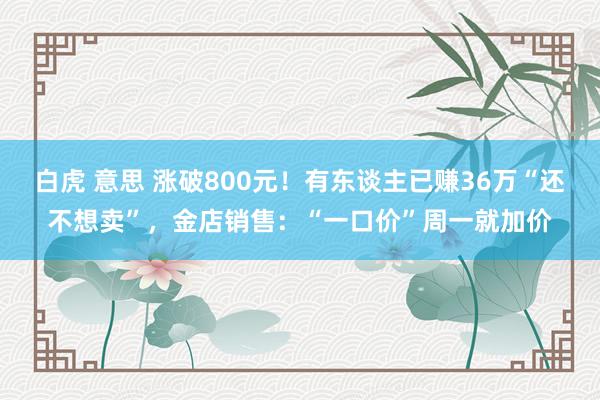 白虎 意思 涨破800元！有东谈主已赚36万“还不想卖”，金店销售：“一口价”周一就加价