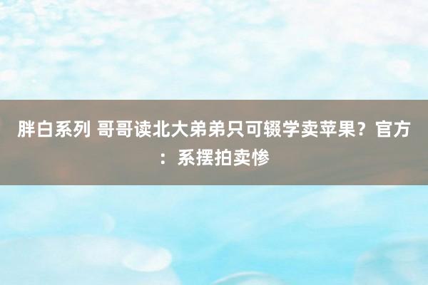 胖白系列 哥哥读北大弟弟只可辍学卖苹果？官方：系摆拍卖惨