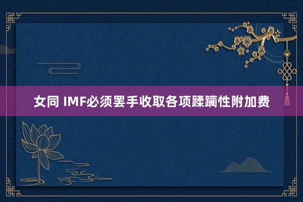 女同 IMF必须罢手收取各项蹂躏性附加费