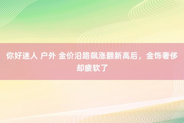 你好迷人 户外 金价沿路飙涨翻新高后，金饰奢侈却疲软了