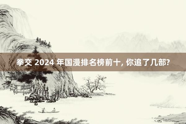 拳交 2024 年国漫排名榜前十， 你追了几部?