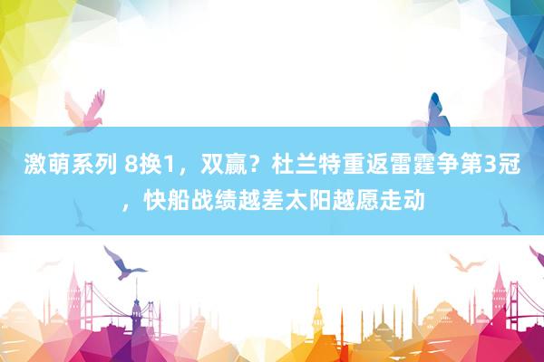 激萌系列 8换1，双赢？杜兰特重返雷霆争第3冠，快船战绩越差太阳越愿走动