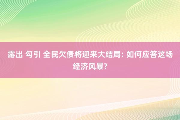 露出 勾引 全民欠债将迎来大结局: 如何应答这场经济风暴?