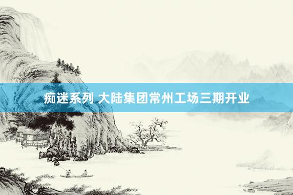 痴迷系列 大陆集团常州工场三期开业