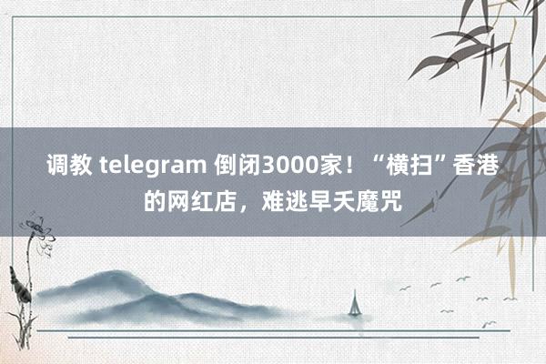 调教 telegram 倒闭3000家！“横扫”香港的网红店，难逃早夭魔咒