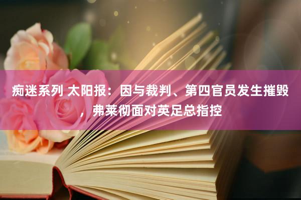 痴迷系列 太阳报：因与裁判、第四官员发生摧毁，弗莱彻面对英足总指控