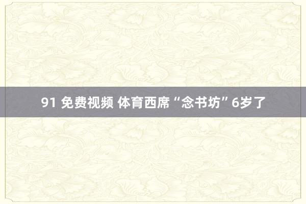 91 免费视频 体育西席“念书坊”6岁了