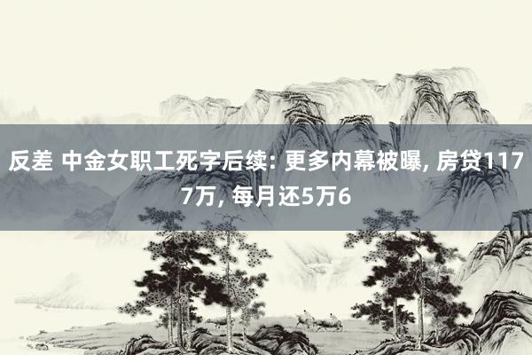 反差 中金女职工死字后续: 更多内幕被曝， 房贷1177万， 每月还5万6