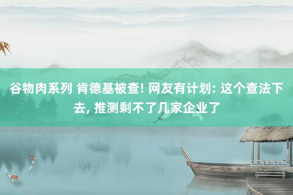 谷物肉系列 肯德基被查! 网友有计划: 这个查法下去， 推测剩不了几家企业了