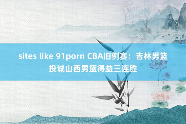 sites like 91porn CBA旧例赛：吉林男篮投诚山西男篮得益三连胜