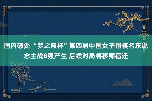 国内破处 “梦之蓝杯”第四届中国女子围棋名东说念主战8强产生 后续对局将移师宿迁