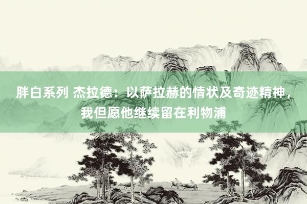 胖白系列 杰拉德：以萨拉赫的情状及奇迹精神，我但愿他继续留在利物浦