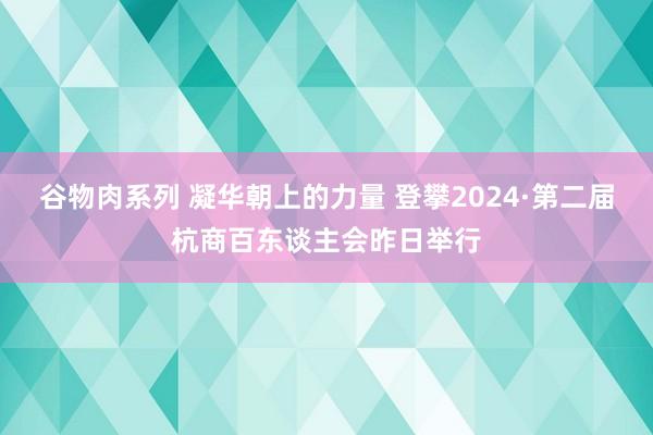 谷物肉系列 凝华朝上的力量 登攀2024·第二届杭商百东谈主会昨日举行