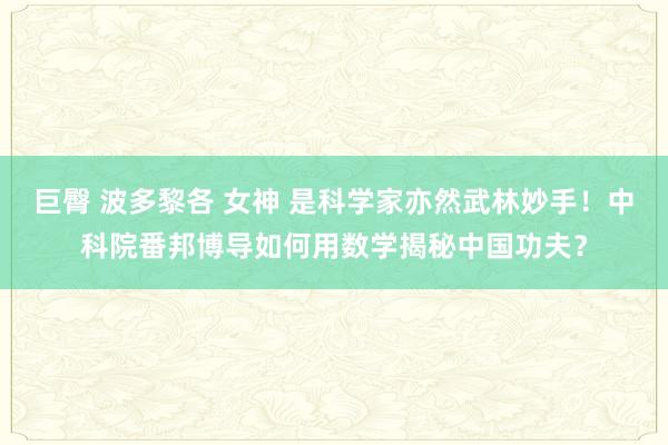 巨臀 波多黎各 女神 是科学家亦然武林妙手！中科院番邦博导如何用数学揭秘中国功夫？