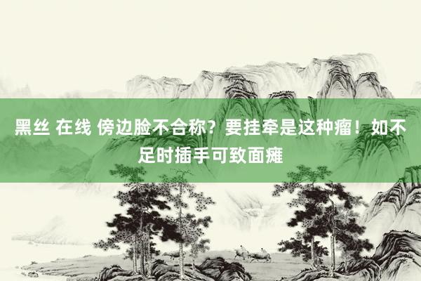 黑丝 在线 傍边脸不合称？要挂牵是这种瘤！如不足时插手可致面瘫