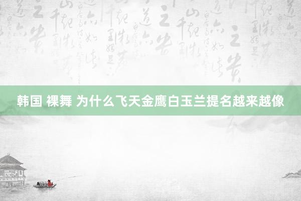 韩国 裸舞 为什么飞天金鹰白玉兰提名越来越像