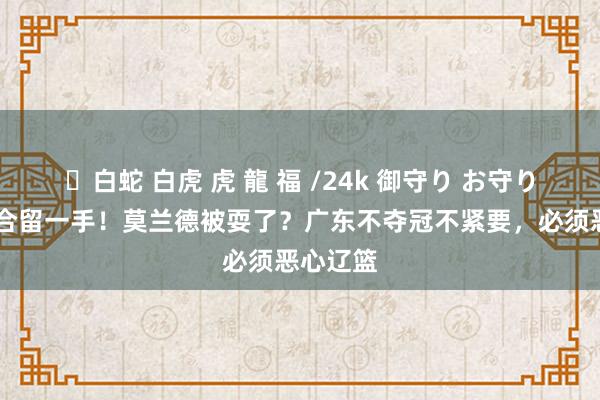 ✨白蛇 白虎 虎 龍 福 /24k 御守り お守り 朱杜组合留一手！莫兰德被耍了？广东不夺冠不紧要，必须恶心辽篮