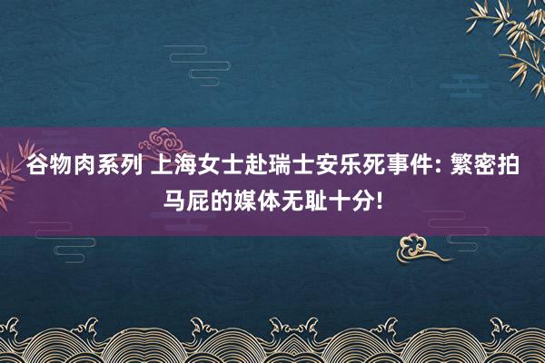 谷物肉系列 上海女士赴瑞士安乐死事件: 繁密拍马屁的媒体无耻十分!