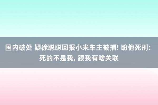 国内破处 疑徐聪聪回报小米车主被捕! 盼他死刑: 死的不是我， 跟我有啥关联