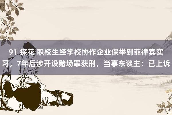 91 探花 职校生经学校协作企业保举到菲律宾实习，7年后涉开设赌场罪获刑，当事东谈主：已上诉