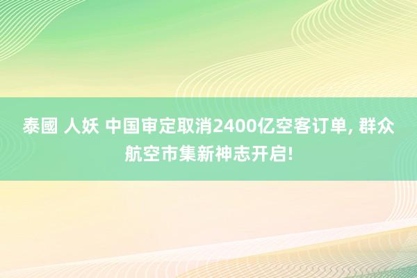 泰國 人妖 中国审定取消2400亿空客订单， 群众航空市集新神志开启!