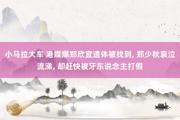 小马拉大车 港媒爆郑欣宜遗体被找到， 郑少秋哀泣流涕， 却赶快被牙东说念主打假