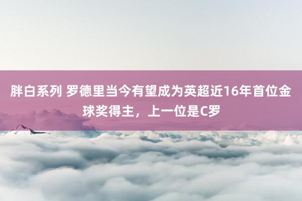 胖白系列 罗德里当今有望成为英超近16年首位金球奖得主，上一位是C罗