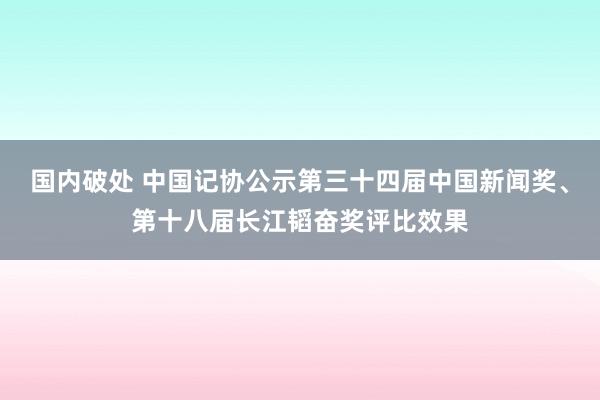 国内破处 中国记协公示第三十四届中国新闻奖、第十八届长江韬奋奖评比效果