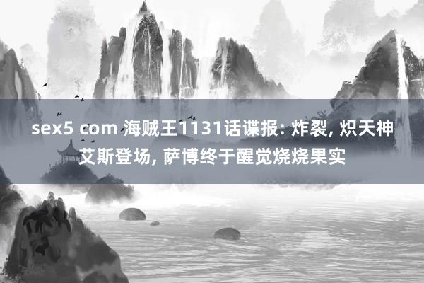 sex5 com 海贼王1131话谍报: 炸裂， 炽天神艾斯登场， 萨博终于醒觉烧烧果实