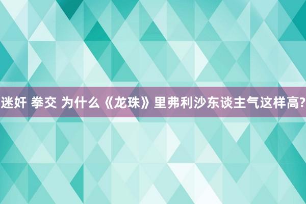 迷奸 拳交 为什么《龙珠》里弗利沙东谈主气这样高?