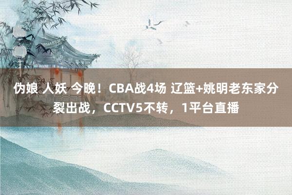 伪娘 人妖 今晚！CBA战4场 辽篮+姚明老东家分裂出战，CCTV5不转，1平台直播