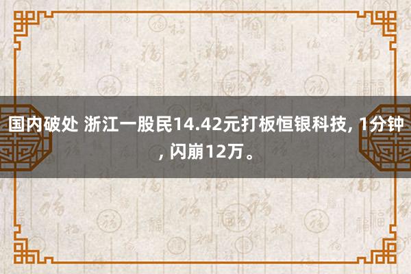 国内破处 浙江一股民14.42元打板恒银科技， 1分钟， 闪崩12万。