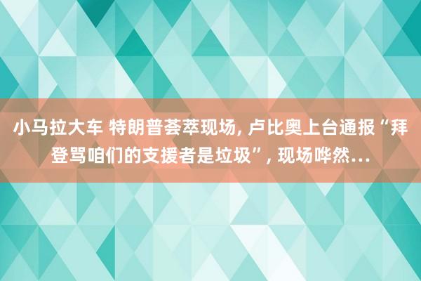 小马拉大车 特朗普荟萃现场， 卢比奥上台通报“拜登骂咱们的支援者是垃圾”， 现场哗然…