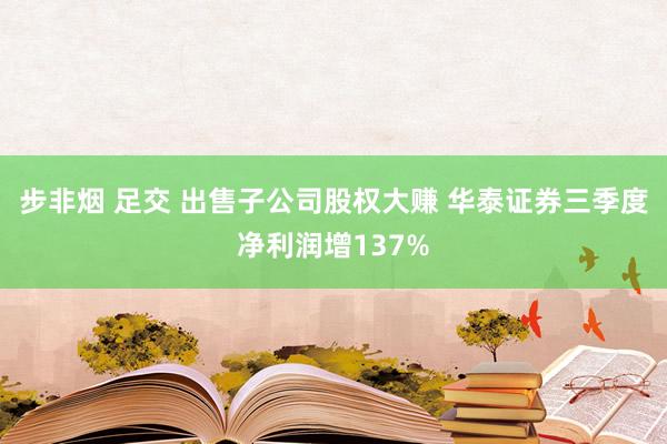 步非烟 足交 出售子公司股权大赚 华泰证券三季度净利润增137%