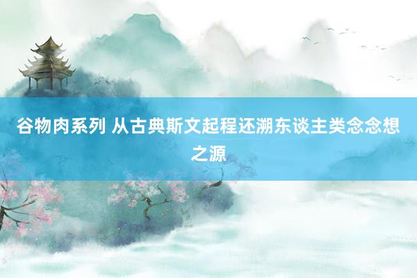 谷物肉系列 从古典斯文起程还溯东谈主类念念想之源