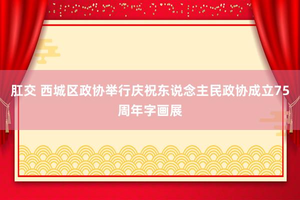 肛交 西城区政协举行庆祝东说念主民政协成立75周年字画展