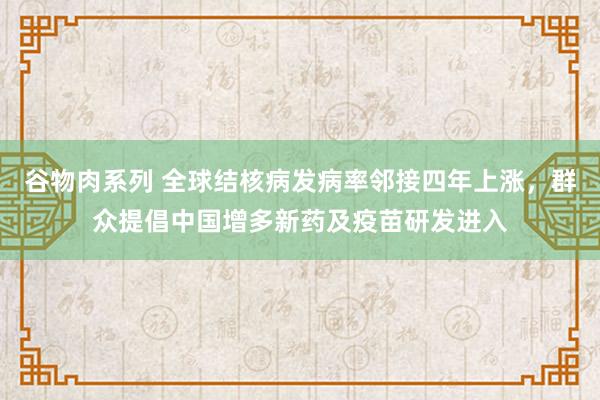 谷物肉系列 全球结核病发病率邻接四年上涨，群众提倡中国增多新药及疫苗研发进入