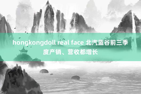 hongkongdoll real face 北汽蓝谷前三季度产销、营收都增长