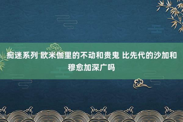 痴迷系列 欧米伽里的不动和贵鬼 比先代的沙加和穆愈加深广吗