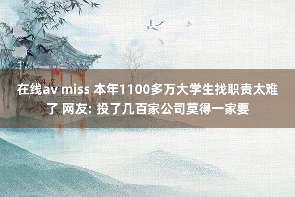 在线av miss 本年1100多万大学生找职责太难了 网友: 投了几百家公司莫得一家要